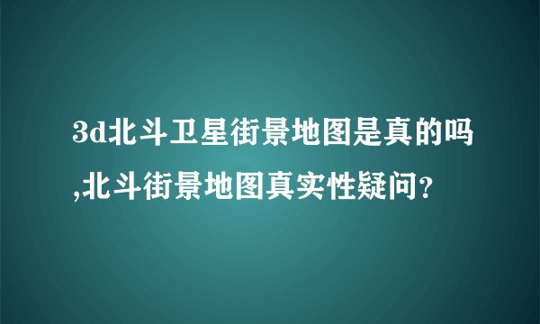 3d北斗卫星街景地图是真的吗,北斗街景地图真实性疑问？