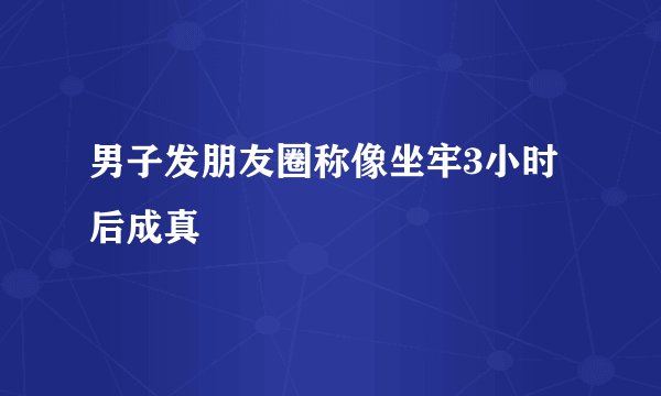 男子发朋友圈称像坐牢3小时后成真