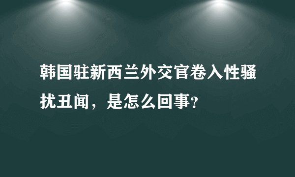 韩国驻新西兰外交官卷入性骚扰丑闻，是怎么回事？