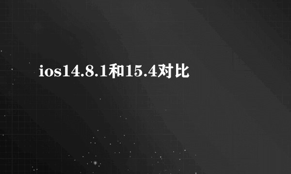 ios14.8.1和15.4对比