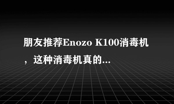 朋友推荐Enozo K100消毒机，这种消毒机真的可以消毒吗？
