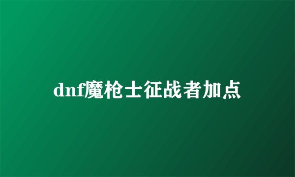 dnf魔枪士征战者加点