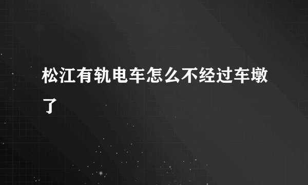 松江有轨电车怎么不经过车墩了