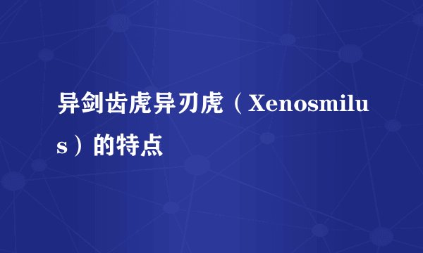 异剑齿虎异刃虎（Xenosmilus）的特点