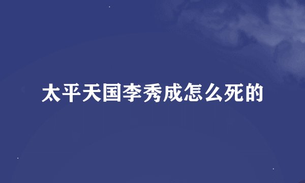 太平天国李秀成怎么死的