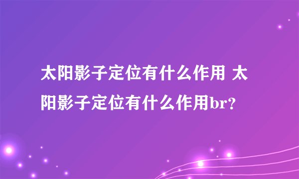 太阳影子定位有什么作用 太阳影子定位有什么作用br？
