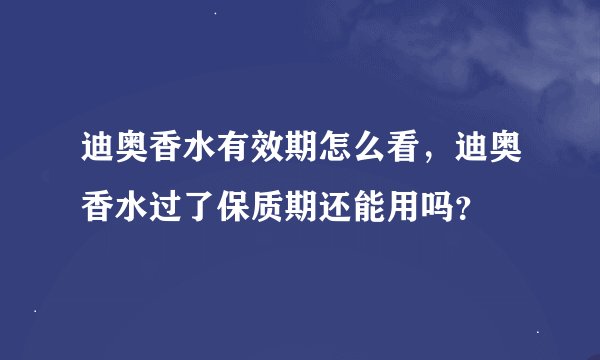 迪奥香水有效期怎么看，迪奥香水过了保质期还能用吗？