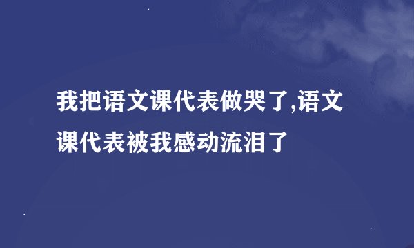 我把语文课代表做哭了,语文课代表被我感动流泪了