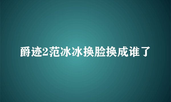 爵迹2范冰冰换脸换成谁了