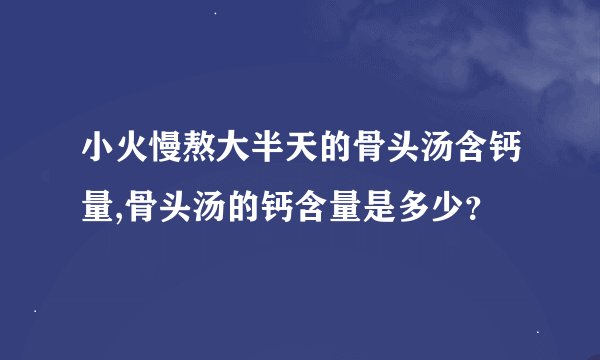 小火慢熬大半天的骨头汤含钙量,骨头汤的钙含量是多少？