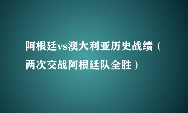 阿根廷vs澳大利亚历史战绩（两次交战阿根廷队全胜）