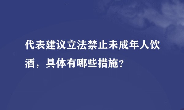 代表建议立法禁止未成年人饮酒，具体有哪些措施？