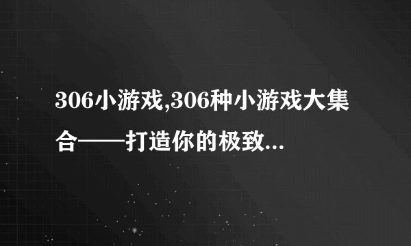 306小游戏,306种小游戏大集合——打造你的极致娱乐空间