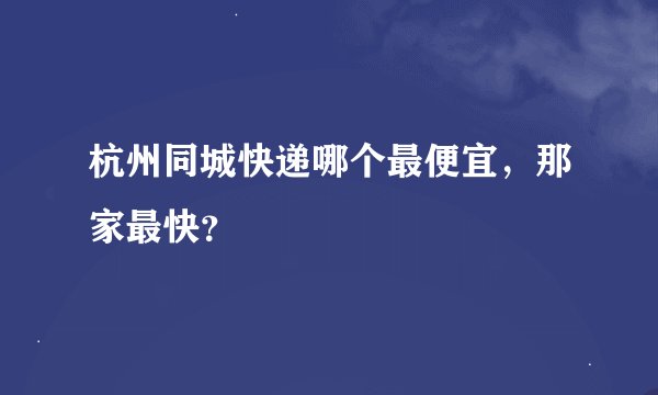 杭州同城快递哪个最便宜，那家最快？
