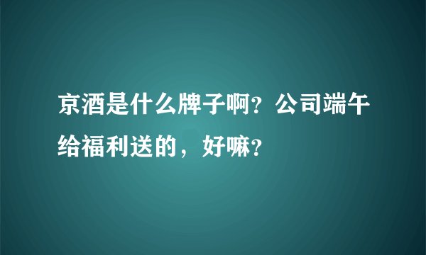 京酒是什么牌子啊？公司端午给福利送的，好嘛？