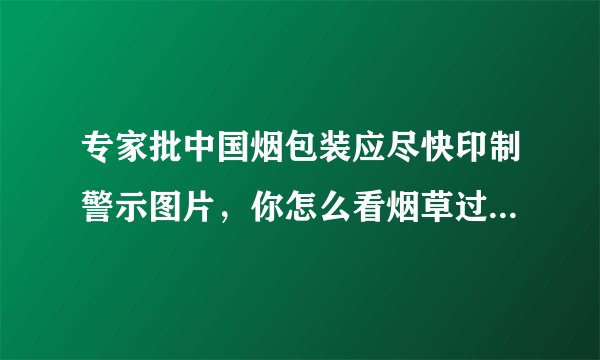 专家批中国烟包装应尽快印制警示图片，你怎么看烟草过度包装？