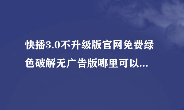 快播3.0不升级版官网免费绿色破解无广告版哪里可以下载？无广告免费的，谢谢