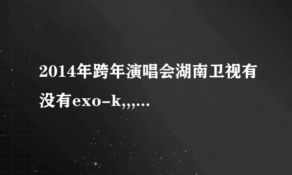 2014年跨年演唱会湖南卫视有没有exo-k,,,有的活请出示证据。跪求...