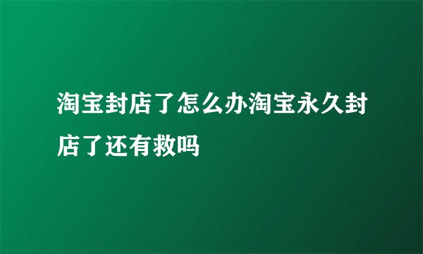 淘宝封店了怎么办淘宝永久封店了还有救吗