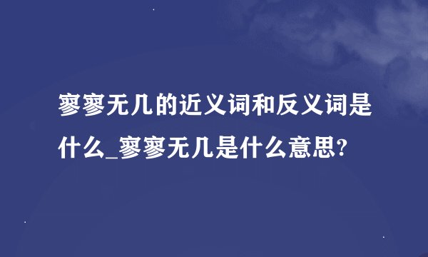 寥寥无几的近义词和反义词是什么_寥寥无几是什么意思?