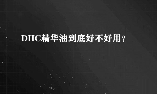 DHC精华油到底好不好用？