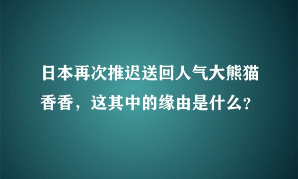 日本再次推迟送回人气大熊猫香香，这其中的缘由是什么？