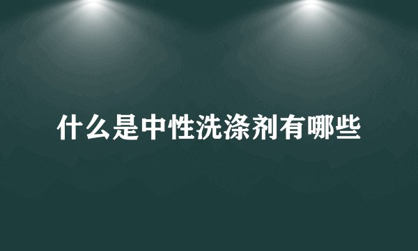 什么是中性洗涤剂有哪些