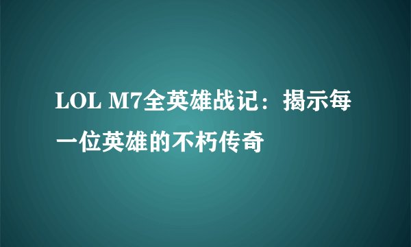 LOL M7全英雄战记：揭示每一位英雄的不朽传奇