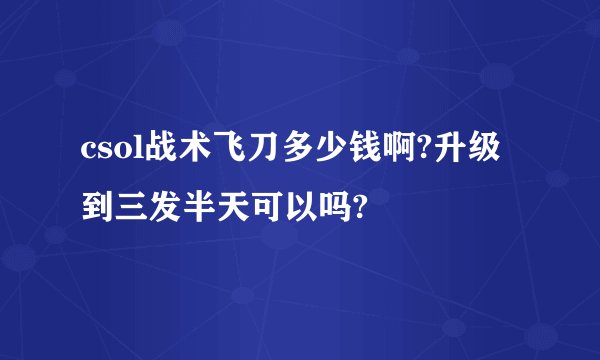 csol战术飞刀多少钱啊?升级到三发半天可以吗?