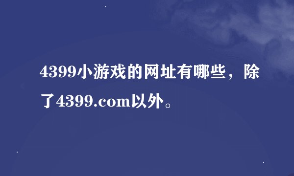 4399小游戏的网址有哪些，除了4399.com以外。