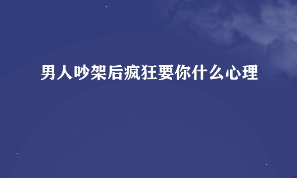 男人吵架后疯狂要你什么心理