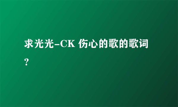 求光光-CK 伤心的歌的歌词？
