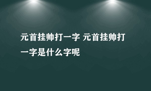 元首挂帅打一字 元首挂帅打一字是什么字呢