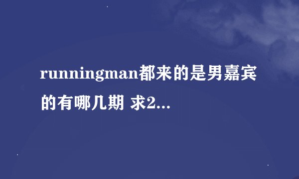 runningman都来的是男嘉宾的有哪几期 求2015-2012的