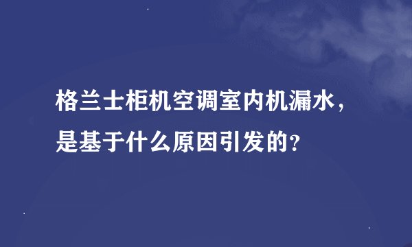 格兰士柜机空调室内机漏水，是基于什么原因引发的？