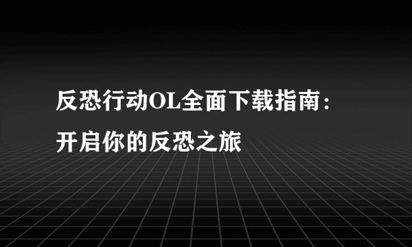 反恐行动OL全面下载指南：开启你的反恐之旅