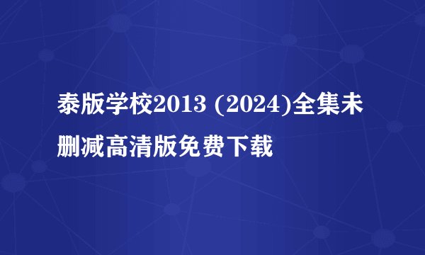 泰版学校2013 (2024)全集未删减高清版免费下载
