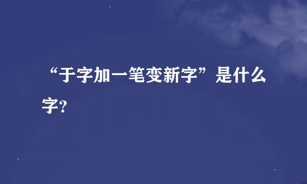 “于字加一笔变新字”是什么字？