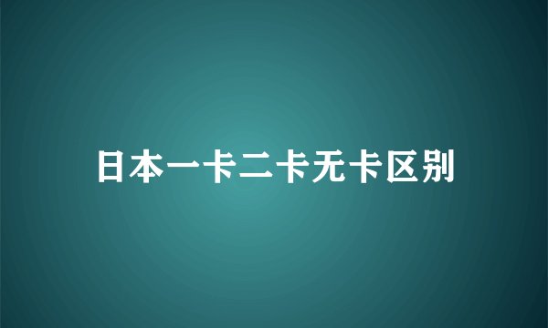 日本一卡二卡无卡区别