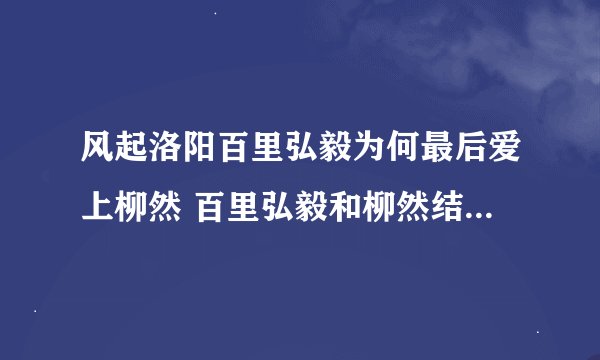 风起洛阳百里弘毅为何最后爱上柳然 百里弘毅和柳然结局怎么样