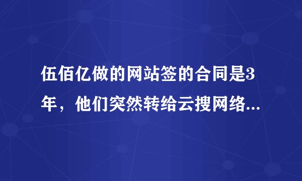 伍佰亿做的网站签的合同是3年，他们突然转给云搜网络维护，云搜公司还要加钱才正常使用怎么回事？ 骗子