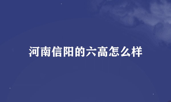 河南信阳的六高怎么样