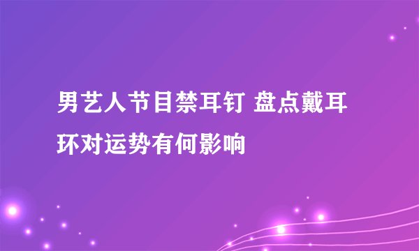 男艺人节目禁耳钉 盘点戴耳环对运势有何影响