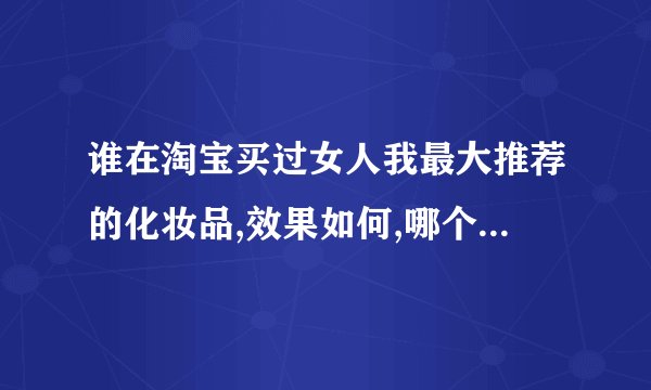 谁在淘宝买过女人我最大推荐的化妆品,效果如何,哪个店卖的是正品