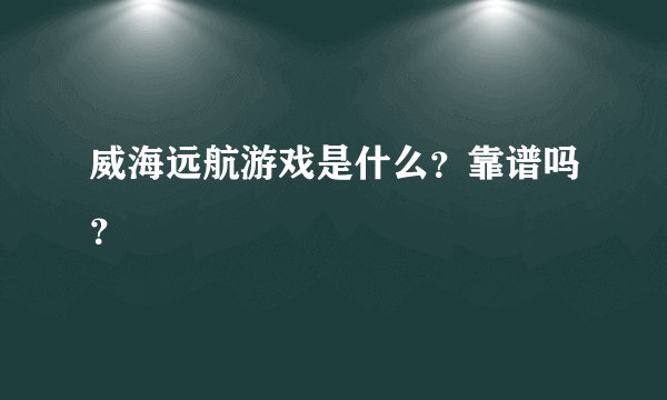 威海远航游戏是什么？靠谱吗？