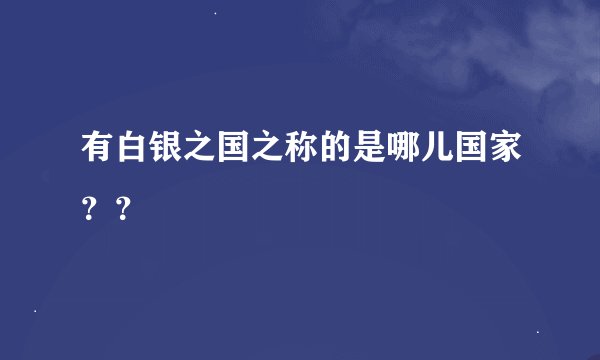 有白银之国之称的是哪儿国家？？