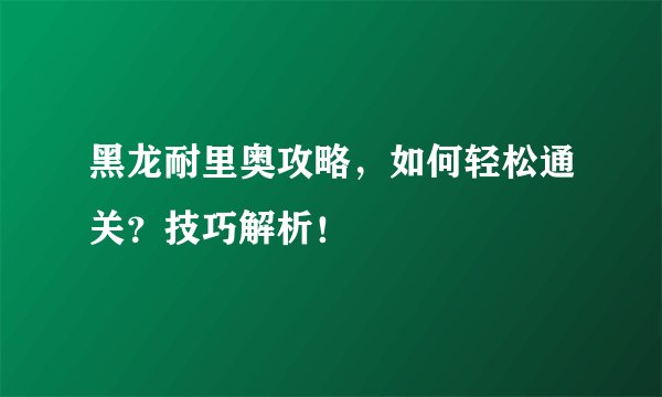 黑龙耐里奥攻略，如何轻松通关？技巧解析！