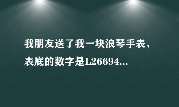 我朋友送了我一块浪琴手表，表底的数字是L26694ALL高手帮忙说下这是什么型号，官方报价多少？