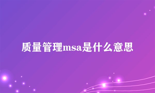 质量管理msa是什么意思