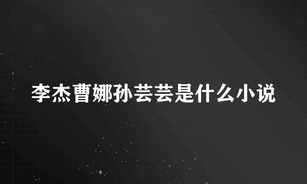 李杰曹娜孙芸芸是什么小说